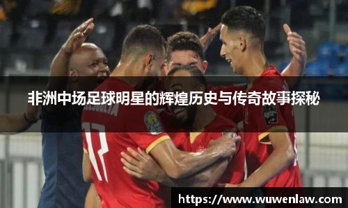 非洲中场足球明星的辉煌历史与传奇故事探秘