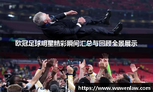 欧冠足球明星精彩瞬间汇总与回顾全景展示
